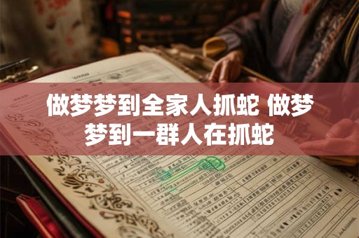 做梦梦到全家人抓蛇 做梦梦到一群人在抓蛇