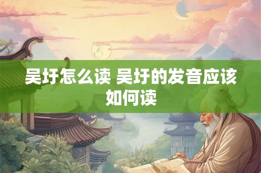 吴圩怎么读 吴圩的发音应该如何读
