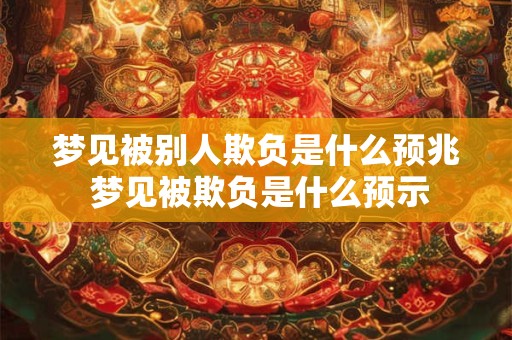 梦见被别人欺负是什么预兆 梦见被欺负是什么预示