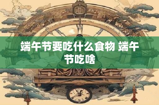 端午节要吃什么食物 端午节吃啥