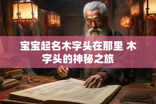宝宝起名木字头在那里 木字头的神秘之旅 宝宝起名木字头在那里 木字头的神秘之旅
