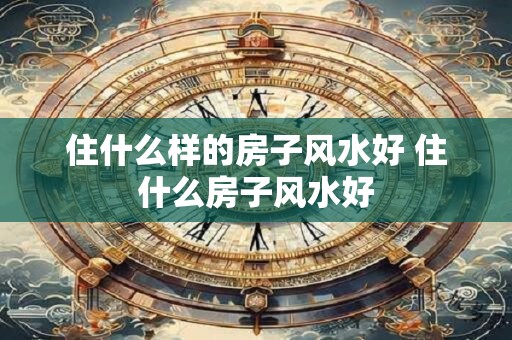 住什么样的房子风水好 住什么房子风水好