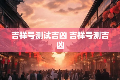 吉祥号测试吉凶 吉祥号测吉凶