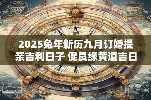 2025兔年新历九月订婚提亲吉利日子 促良缘黄道吉日