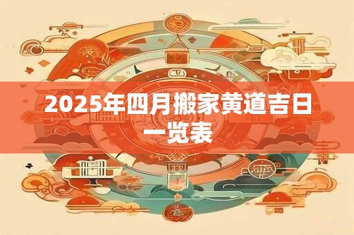 2025年四月搬家黄道吉日一览表
