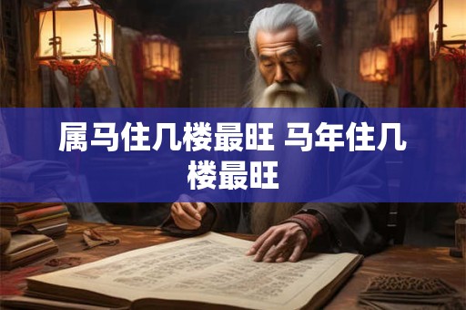 属马住几楼最旺 马年住几楼最旺