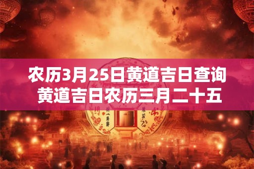 农历3月25日黄道吉日查询 黄道吉日农历三月二十五是什么日子