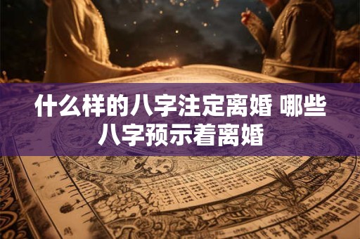什么样的八字注定离婚 哪些八字预示着离婚