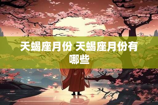 天蝎座月份 天蝎座月份有哪些 天蝎座月份 天蝎座月份有哪些