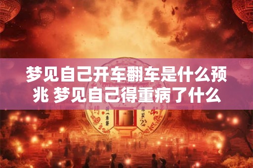 梦见自己开车翻车是什么预兆 梦见自己得重病了什么意思