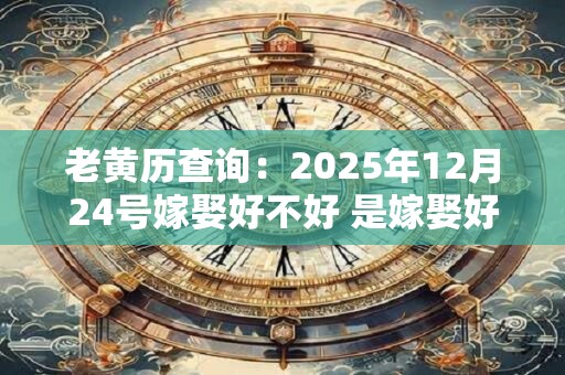 老黄历查询：2025年12月24号嫁娶好不好 是嫁娶好日子吗