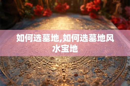如何选墓地,如何选墓地风水宝地