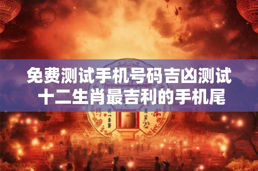 免费测试手机号码吉凶测试 十二生肖最吉利的手机尾数