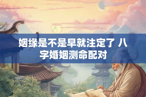 姻缘是不是早就注定了 八字婚姻测命配对