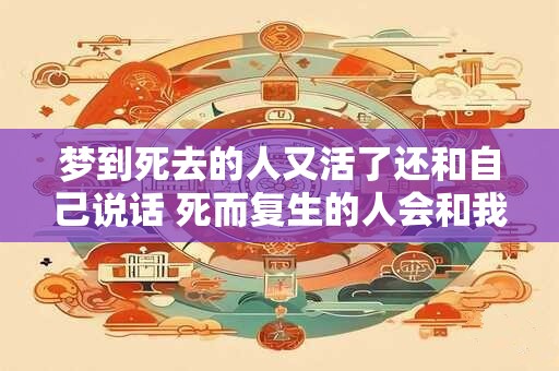 梦到死去的人又活了还和自己说话 死而复生的人会和我们交谈