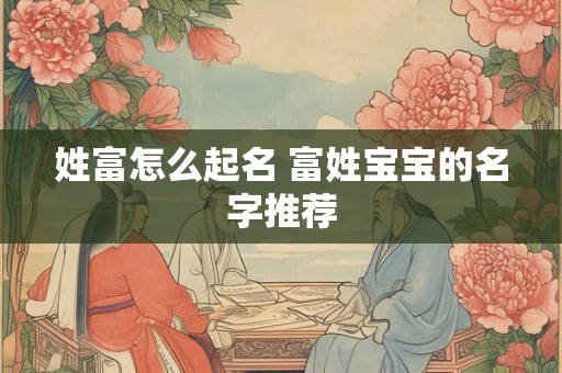 姓富怎么起名 富姓宝宝的名字推荐