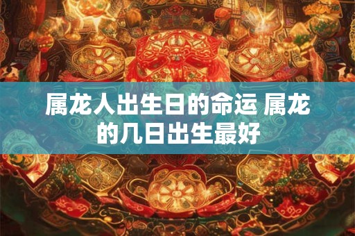 属龙人出生日的命运 属龙的几日出生最好