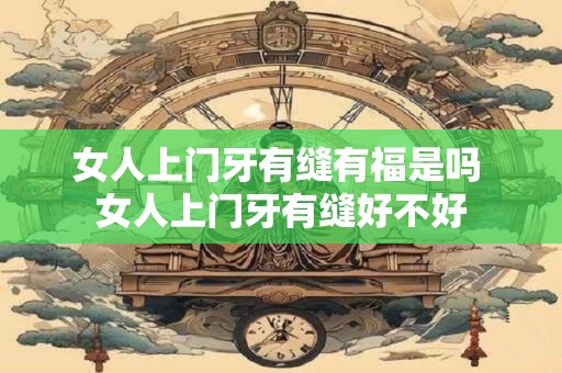 女人上门牙有缝有福是吗 女人上门牙有缝好不好