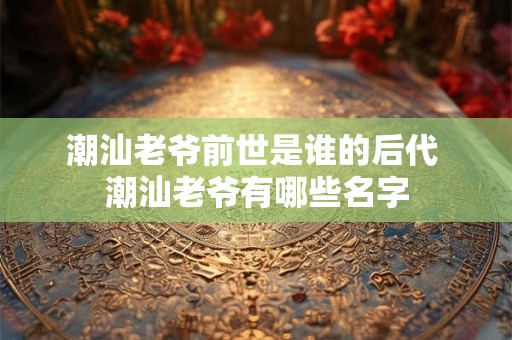 潮汕老爷前世是谁的后代 潮汕老爷有哪些名字