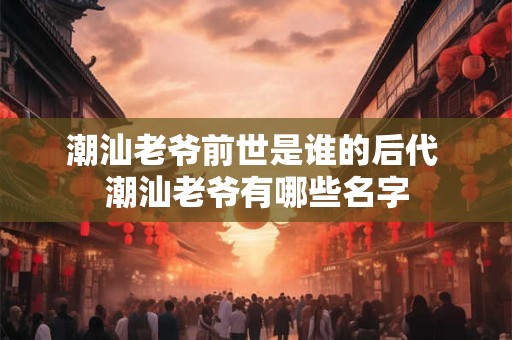 潮汕老爷前世是谁的后代 潮汕老爷有哪些名字