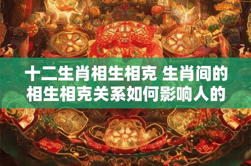 十二生肖相生相克 生肖间的相生相克关系如何影响人的命运