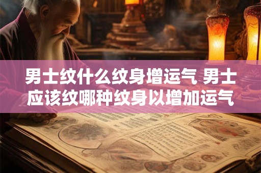 男士纹什么纹身增运气 男士应该纹哪种纹身以增加运气