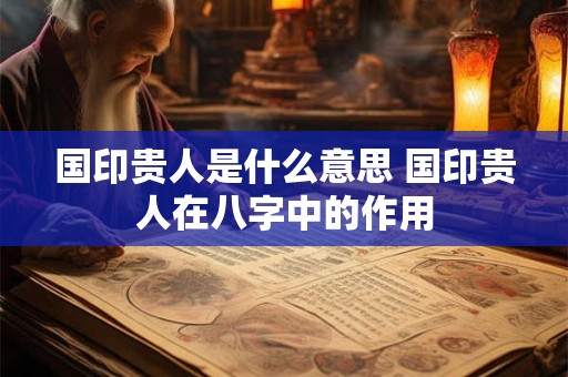 国印贵人是什么意思 国印贵人在八字中的作用 国印贵人是什么意思 国印贵人在八字中的作用
