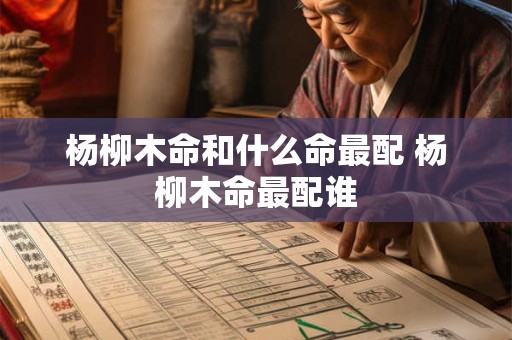 杨柳木命和什么命最配 杨柳木命最配谁