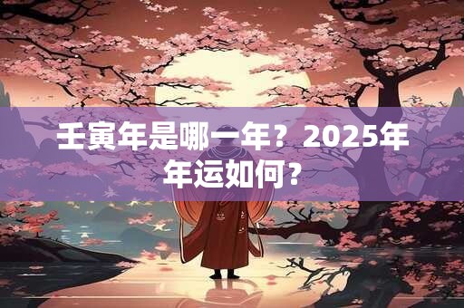 壬寅年是哪一年?2025年年运如何? 壬寅年是哪一年?2025年年运如何?