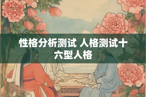 性格分析测试 人格测试十六型人格 性格分析测试 人格测试十六型人格