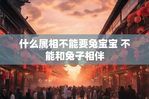 什么属相不能要兔宝宝 不能和兔子相伴 什么属相不能要兔宝宝 不能和兔子相伴
