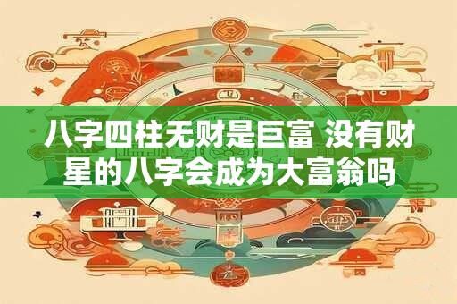 八字四柱无财是巨富 没有财星的八字会成为大富翁吗