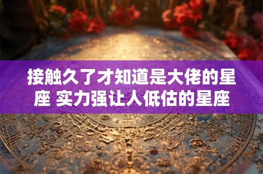 接触久了才知道是大佬的星座 实力强让人低估的星座