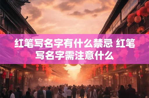 红笔写名字有什么禁忌 红笔写名字需注意什么