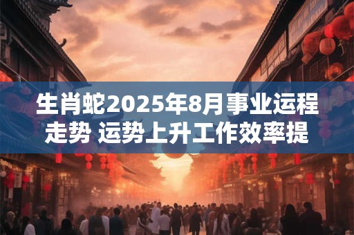 生肖蛇2025年8月事业运程走势 运势上升工作效率提高