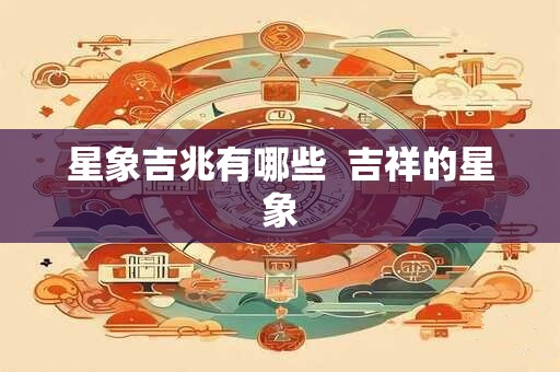 星象吉兆有哪些  吉祥的星象