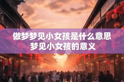 做梦梦见小女孩是什么意思 梦见小女孩的意义