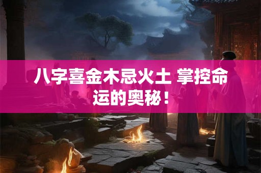 八字喜金木忌火土 掌控命运的奥秘！