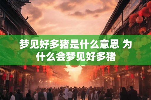 梦见好多猪是什么意思 为什么会梦见好多猪