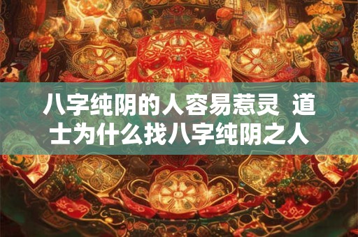 八字纯阴的人容易惹灵  道士为什么找八字纯阴之人