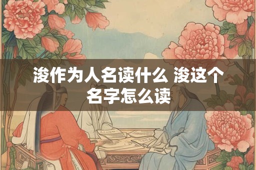 浚作为人名读什么 浚这个名字怎么读