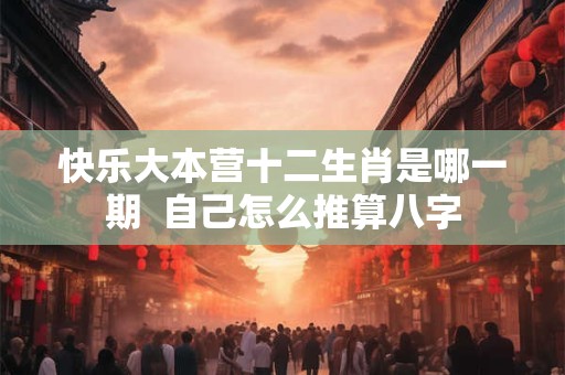 快乐大本营十二生肖是哪一期  自己怎么推算八字