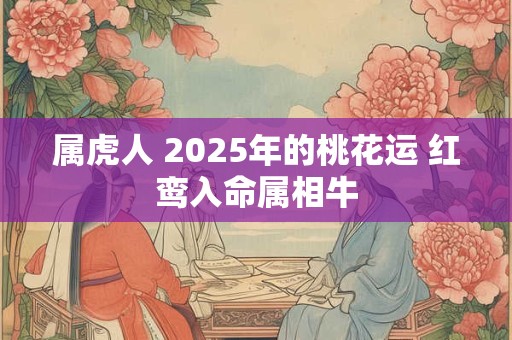 属虎人 2025年的桃花运 红鸾入命属相牛