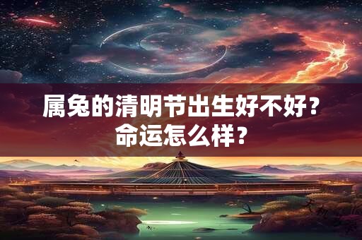 属兔的清明节出生好不好？命运怎么样？