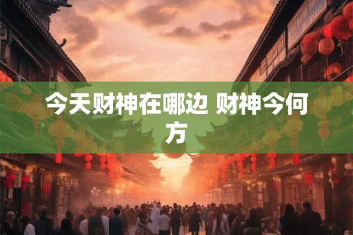 今天财神在哪边 财神今何方