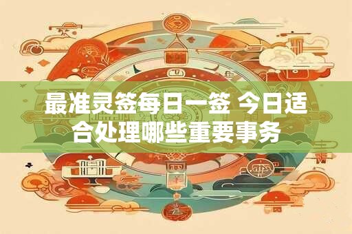 最准灵签每日一签 今日适合处理哪些重要事务
