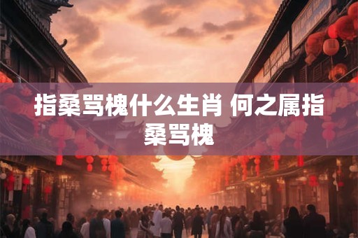 指桑骂槐什么生肖 何之属指桑骂槐