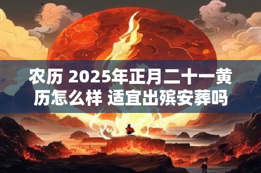 农历 2025年正月二十一黄历怎么样 适宜出殡安葬吗
