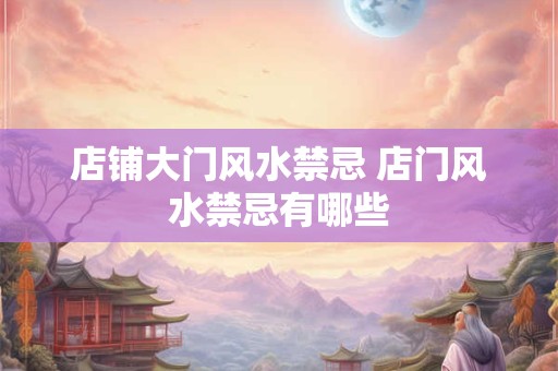 店铺大门风水禁忌 店门风水禁忌有哪些 店铺大门风水禁忌 店门风水禁忌有哪些