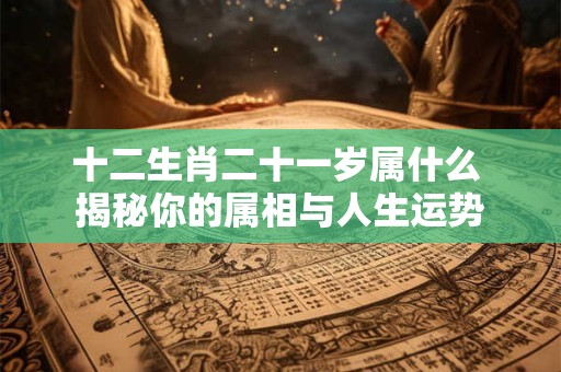 十二生肖二十一岁属什么 揭秘你的属相与人生运势